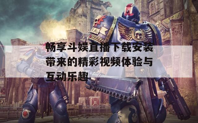 畅享斗娱直播下载安装带来的精彩视频体验与互动乐趣