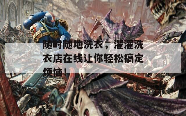 随时随地洗衣，濯濯洗衣店在线让你轻松搞定烦恼！