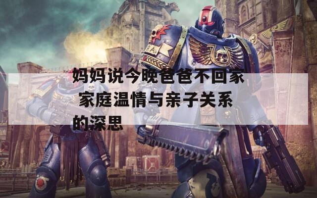 妈妈说今晚爸爸不回家 家庭温情与亲子关系的深思