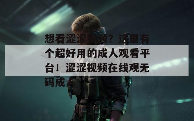 想看涩涩视频？这里有个超好用的成人观看平台！涩涩视频在线观无码成人