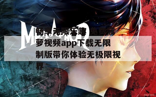 畅享无限乐趣 免费菠萝视频app下载无限制版带你体验无极限视界  第1张