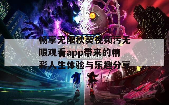 畅享无限秋葵视频污无限观看app带来的精彩人生体验与乐趣分享  第1张