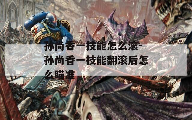 孙尚香一技能怎么滚-孙尚香一技能翻滚后怎么瞄准  第1张