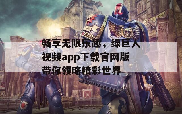 畅享无限乐趣，绿巨人视频app下载官网版带你领略精彩世界  第1张