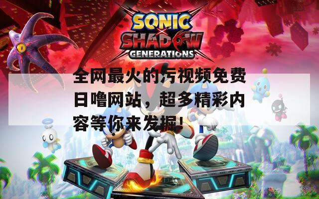 全网最火的污视频免费日噜网站，超多精彩内容等你来发掘！