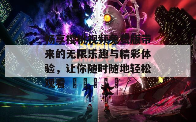 畅享樱桃视频免费版带来的无限乐趣与精彩体验，让你随时随地轻松观看 محتوى