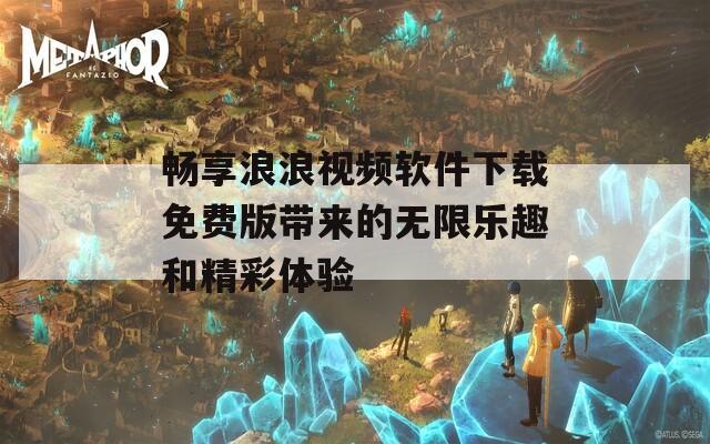 畅享浪浪视频软件下载免费版带来的无限乐趣和精彩体验