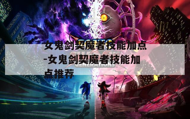女鬼剑契魔者技能加点-女鬼剑契魔者技能加点推荐