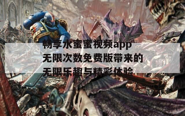 畅享水蜜蜜视频app无限次数免费版带来的无限乐趣与精彩体验