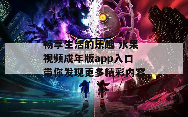 畅享生活的乐趣 水果视频成年版app入口带你发现更多精彩内容