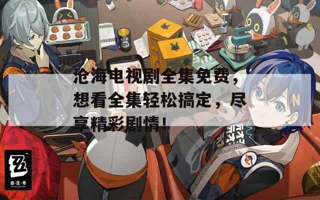 沧海电视剧全集免费，想看全集轻松搞定，尽享精彩剧情！