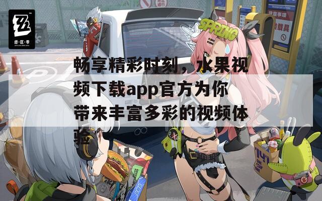 畅享精彩时刻，水果视频下载app官方为你带来丰富多彩的视频体验  第1张