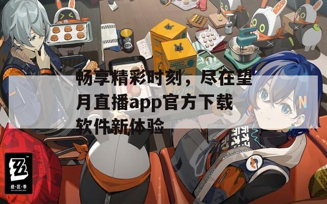 畅享精彩时刻，尽在望月直播app官方下载软件新体验