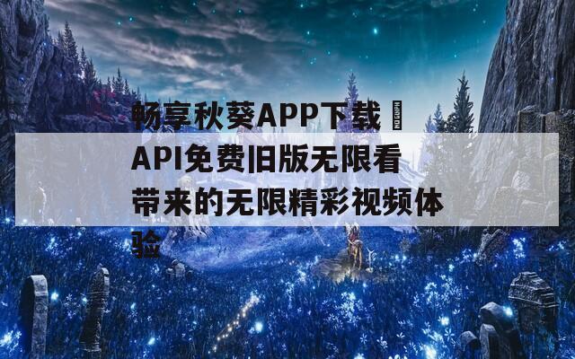 畅享秋葵APP下载汅API免费旧版无限看带来的无限精彩视频体验