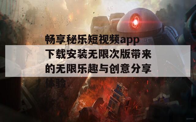 畅享秘乐短视频app下载安装无限次版带来的无限乐趣与创意分享体验