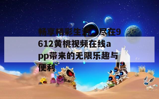 畅享精彩生活，尽在9612黄桃视频在线app带来的无限乐趣与便利
