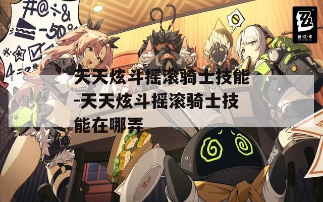 天天炫斗摇滚骑士技能-天天炫斗摇滚骑士技能在哪弄