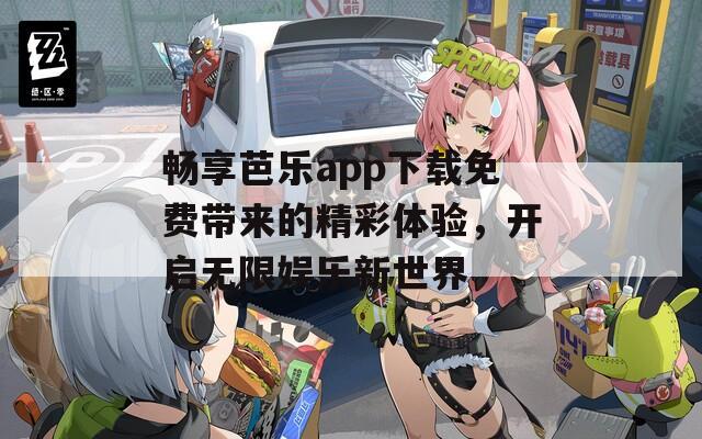 畅享芭乐app下载免费带来的精彩体验，开启无限娱乐新世界