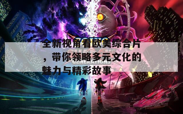 全新视角看欧美综合片，带你领略多元文化的魅力与精彩故事