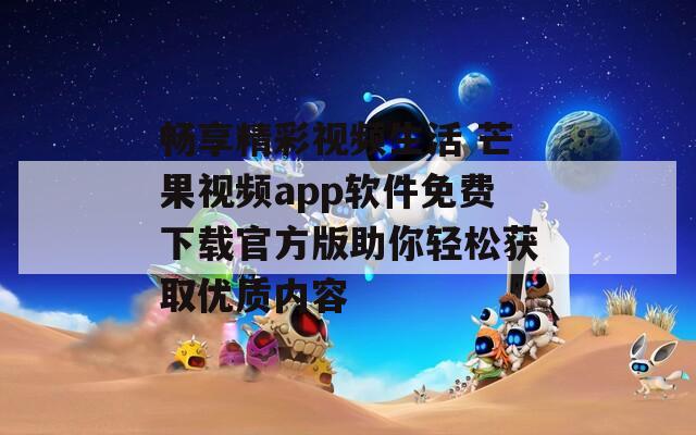 畅享精彩视频生活 芒果视频app软件免费下载官方版助你轻松获取优质内容