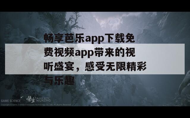 畅享芭乐app下载免费视频app带来的视听盛宴，感受无限精彩与乐趣