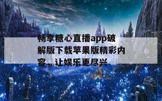 畅享糖心直播app破解版下载苹果版精彩内容，让娱乐更尽兴