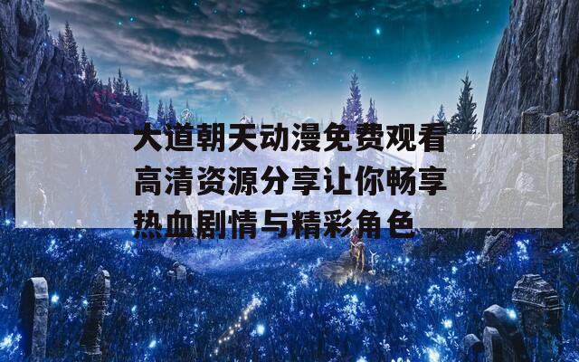 大道朝天动漫免费观看高清资源分享让你畅享热血剧情与精彩角色