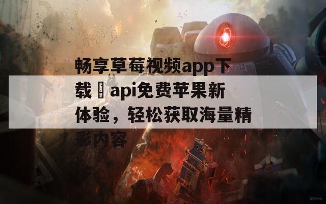 畅享草莓视频app下载汅api免费苹果新体验，轻松获取海量精彩内容