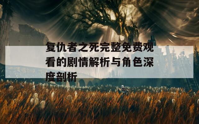 复仇者之死完整免费观看的剧情解析与角色深度剖析