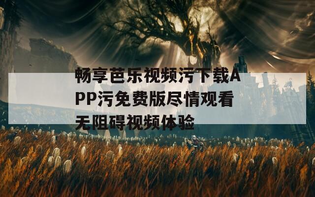 畅享芭乐视频污下载APP污免费版尽情观看无阻碍视频体验