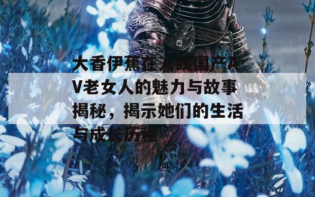 大香伊蕉在人线国产AV老女人的魅力与故事揭秘，揭示她们的生活与成长历程  第1张