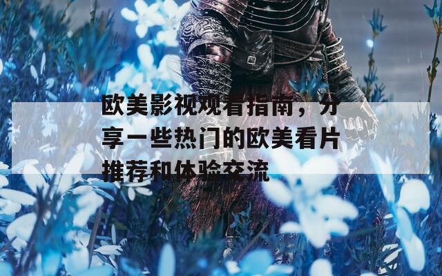欧美影视观看指南，分享一些热门的欧美看片推荐和体验交流