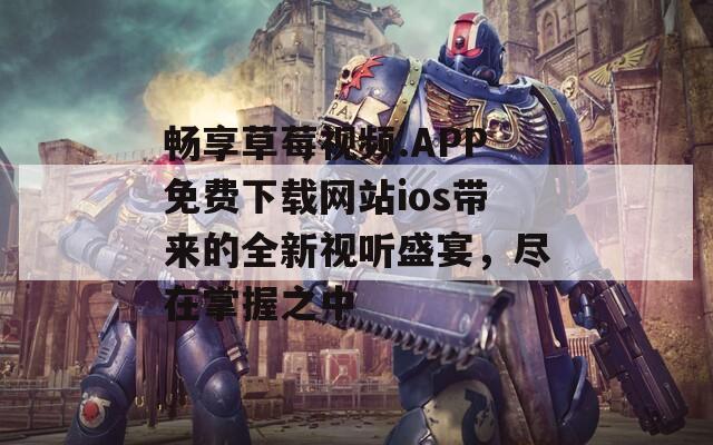 畅享草莓视频.APP免费下载网站ios带来的全新视听盛宴，尽在掌握之中  第1张
