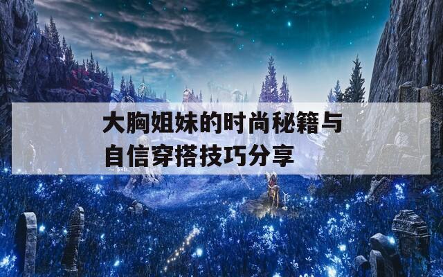 大胸姐妹的时尚秘籍与自信穿搭技巧分享