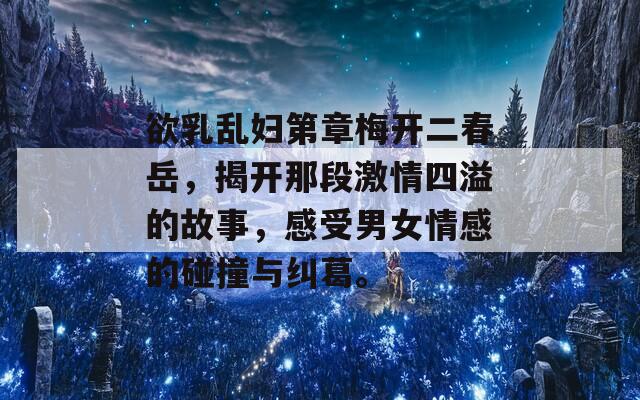欲乳乱妇第章梅开二春岳，揭开那段激情四溢的故事，感受男女情感的碰撞与纠葛。