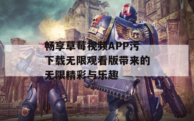 畅享草莓视频APP污下载无限观看版带来的无限精彩与乐趣