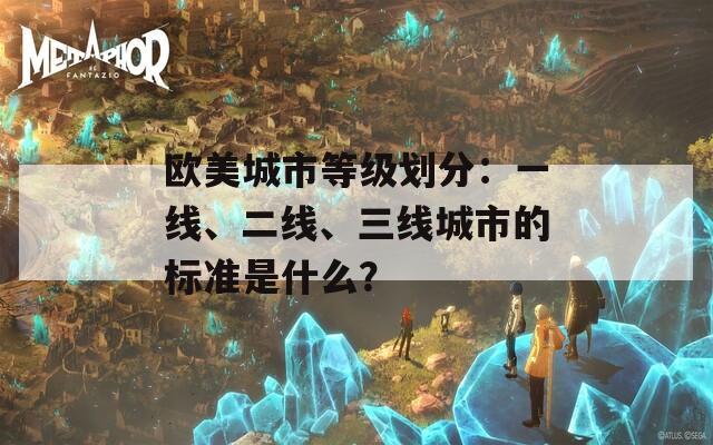 欧美城市等级划分：一线、二线、三线城市的标准是什么？