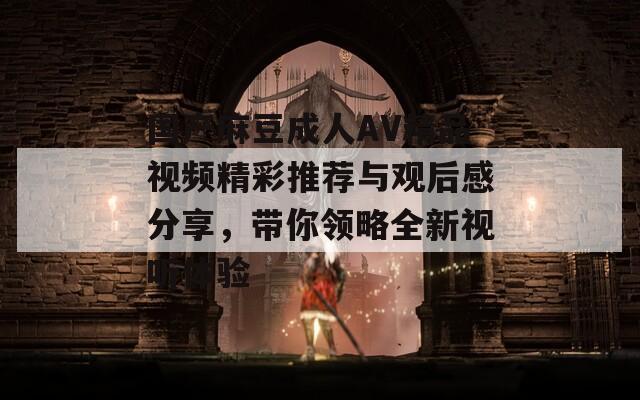 国产麻豆成人AV精品视频精彩推荐与观后感分享，带你领略全新视听体验