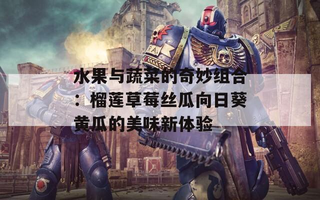 水果与蔬菜的奇妙组合：榴莲草莓丝瓜向日葵黄瓜的美味新体验
