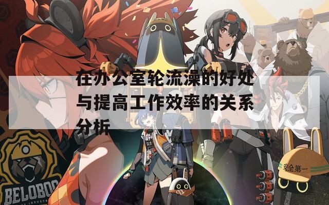 在办公室轮流澡的好处与提高工作效率的关系分析