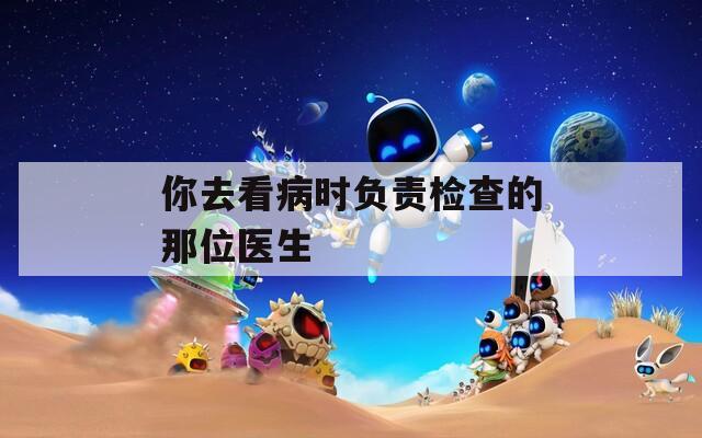 你去看病时负责检查的那位医生