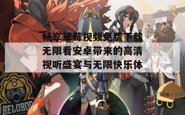 畅享草莓视频免费下载无限看安卓带来的高清视听盛宴与无限快乐体验