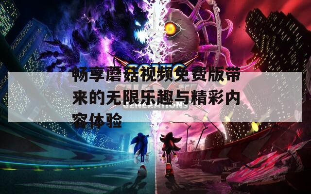 畅享蘑菇视频免费版带来的无限乐趣与精彩内容体验