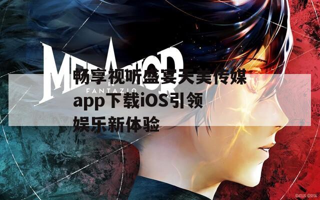 畅享视听盛宴天美传媒app下载iOS引领娱乐新体验  第1张