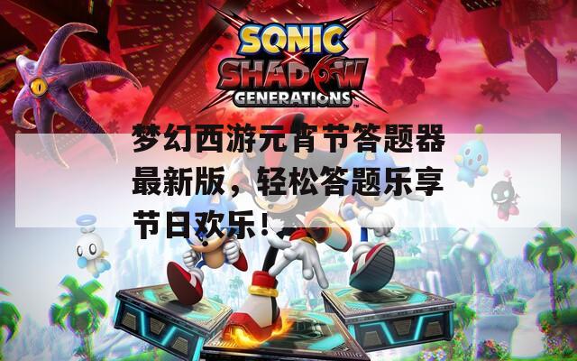 梦幻西游元宵节答题器最新版，轻松答题乐享节日欢乐！