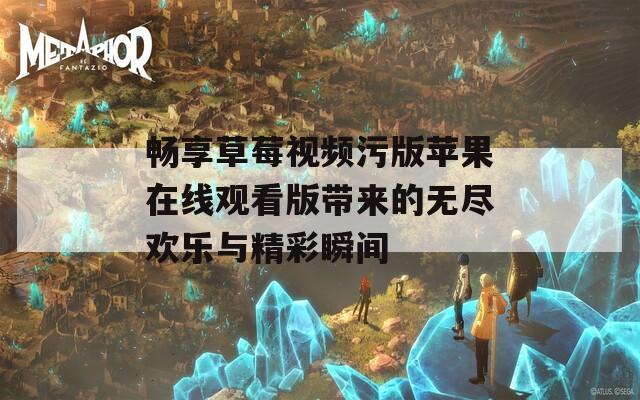 畅享草莓视频污版苹果在线观看版带来的无尽欢乐与精彩瞬间
