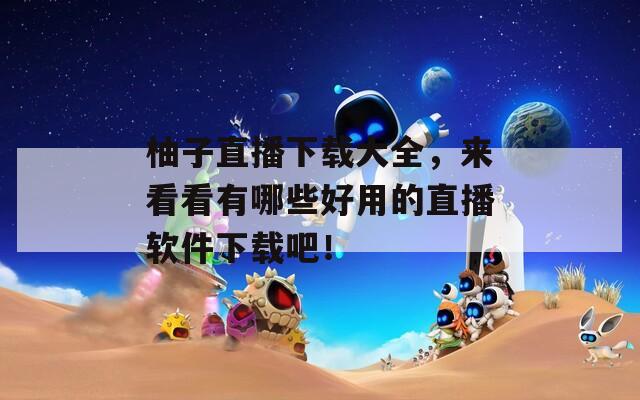 柚子直播下载大全，来看看有哪些好用的直播软件下载吧！