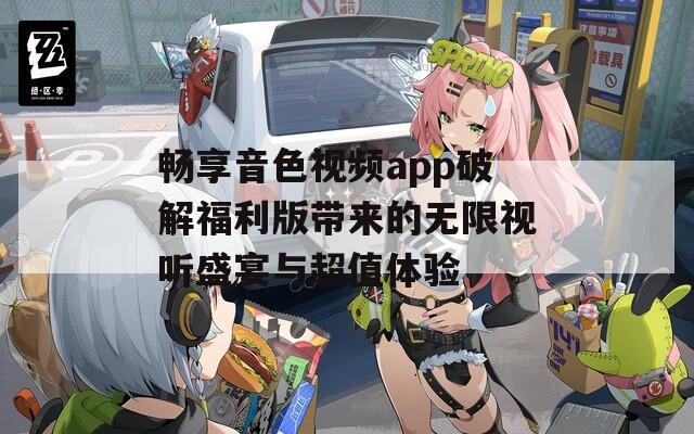 畅享音色视频app破解福利版带来的无限视听盛宴与超值体验