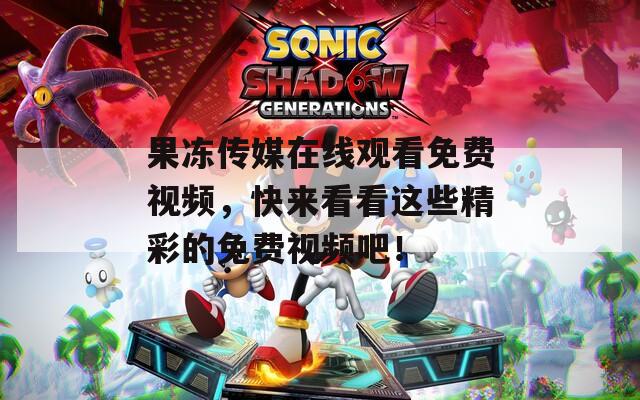 果冻传媒在线观看免费视频，快来看看这些精彩的免费视频吧！