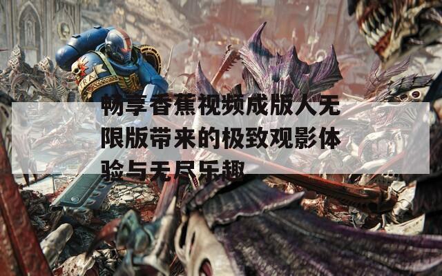 畅享香蕉视频成版人无限版带来的极致观影体验与无尽乐趣